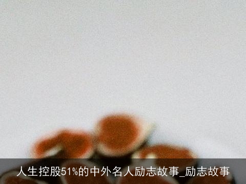 人生控股51%的中外名人励志故事_励志故事