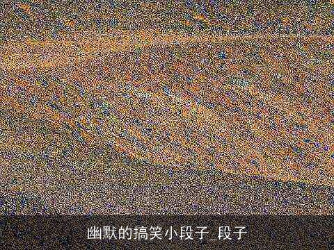 幽默的搞笑小段子_段子