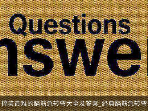 搞笑最难的脑筋急转弯大全及答案_经典脑筋急转弯