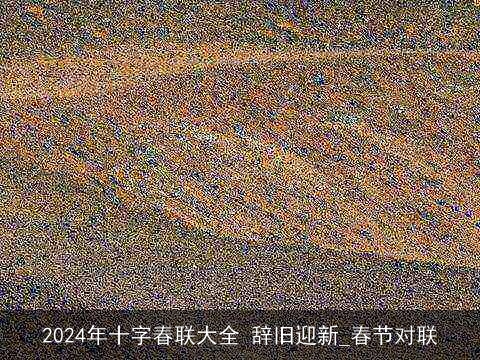 2024年十字春联大全 辞旧迎新_春节对联