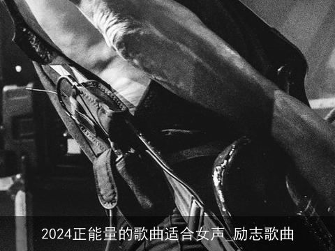 2024正能量的歌曲适合女声_励志歌曲