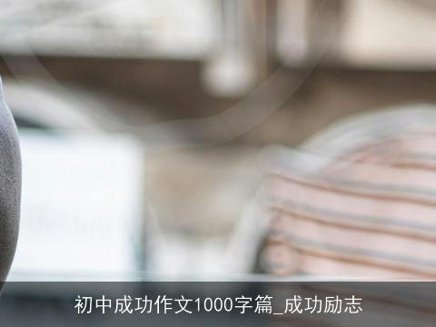 初中成功作文1000字篇_成功励志