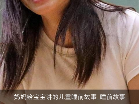 妈妈给宝宝讲的儿童睡前故事_睡前故事