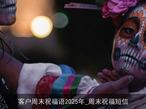 客户周末祝福语2025年_周末祝福短信