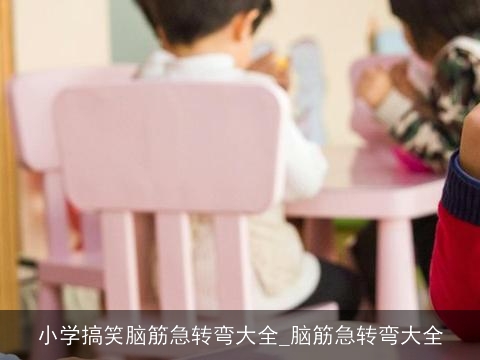 小学搞笑脑筋急转弯大全_脑筋急转弯大全