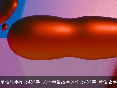 童话故事作文400字_关于童话故事的作文400字_童话故事